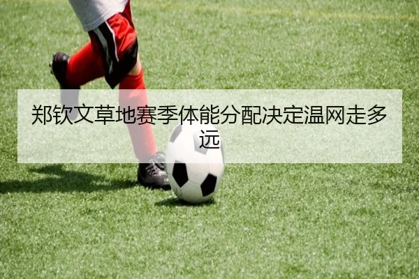 郑钦文草地赛季体能分配决定温网走多远